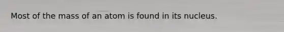 Most of the mass of an atom is found in its nucleus.