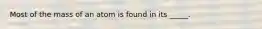 Most of the mass of an atom is found in its _____.
