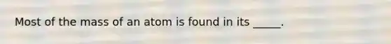 Most of the mass of an atom is found in its _____.