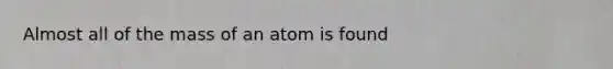 Almost all of the mass of an atom is found