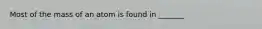 Most of the mass of an atom is found in _______
