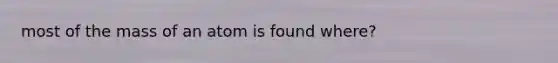most of the mass of an atom is found where?