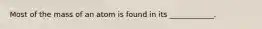 Most of the mass of an atom is found in its ____________.