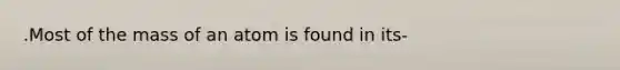 .Most of the mass of an atom is found in its-