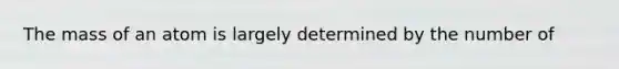 The mass of an atom is largely determined by the number of