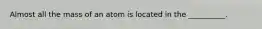 Almost all the mass of an atom is located in the __________.