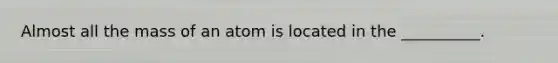 Almost all the mass of an atom is located in the __________.