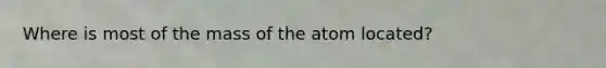 Where is most of the mass of the atom located?