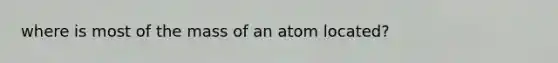 where is most of the mass of an atom located?