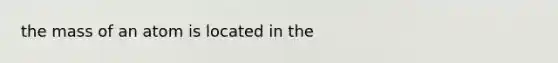 the mass of an atom is located in the