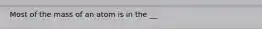 Most of the mass of an atom is in the __