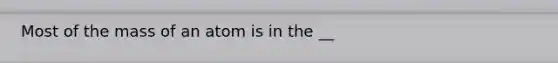 Most of the mass of an atom is in the __