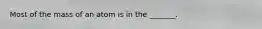 Most of the mass of an atom is in the _______.