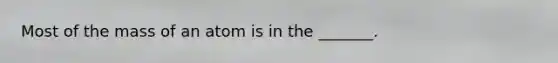 Most of the mass of an atom is in the _______.