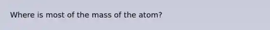 Where is most of the mass of the atom?