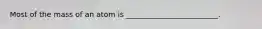 Most of the mass of an atom is _________________________.