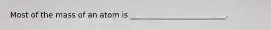 Most of the mass of an atom is _________________________.
