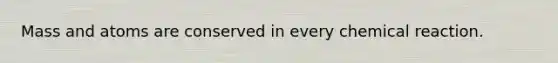 Mass and atoms are conserved in every chemical reaction.