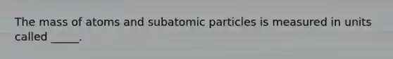 The mass of atoms and subatomic particles is measured in units called _____.