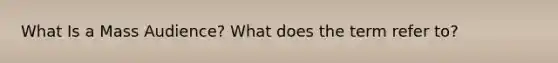 What Is a Mass Audience? What does the term refer to?