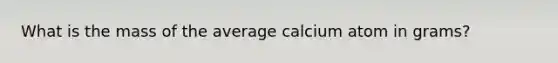 What is the mass of the average calcium atom in grams?