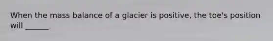 When the mass balance of a glacier is positive, the toe's position will ______