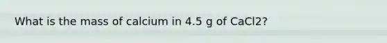 What is the mass of calcium in 4.5 g of CaCl2?