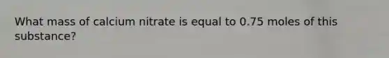 What mass of calcium nitrate is equal to 0.75 moles of this substance?