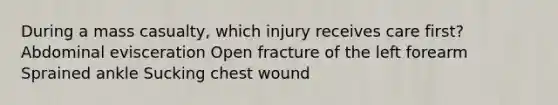 During a mass casualty, which injury receives care first? Abdominal evisceration Open fracture of the left forearm Sprained ankle Sucking chest wound