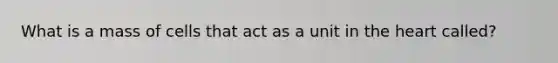 What is a mass of cells that act as a unit in the heart called?