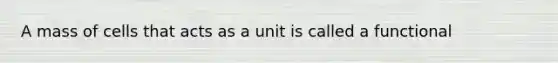 A mass of cells that acts as a unit is called a functional