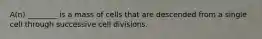 A(n) ________ is a mass of cells that are descended from a single cell through successive cell divisions.