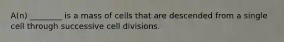 A(n) ________ is a mass of cells that are descended from a single cell through successive cell divisions.