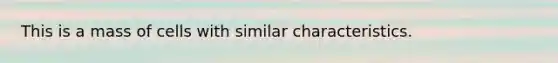 This is a mass of cells with similar characteristics.