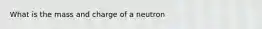 What is the mass and charge of a neutron