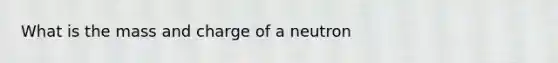 What is the mass and charge of a neutron