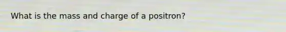 What is the mass and charge of a positron?