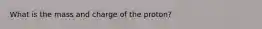 What is the mass and charge of the proton?