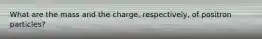 What are the mass and the charge, respectively, of positron particles?