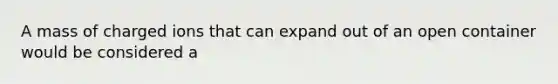 A mass of charged ions that can expand out of an open container would be considered a