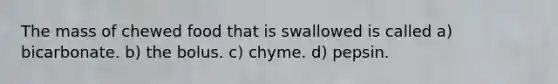 The mass of chewed food that is swallowed is called a) bicarbonate. b) the bolus. c) chyme. d) pepsin.