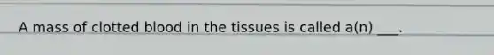 A mass of clotted blood in the tissues is called a(n) ___.