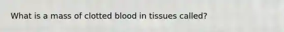 What is a mass of clotted blood in tissues called?