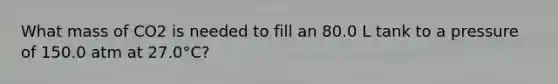 What mass of CO2 is needed to fill an 80.0 L tank to a pressure of 150.0 atm at 27.0°C?