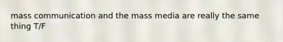 mass communication and the mass media are really the same thing T/F