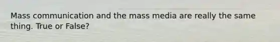 Mass communication and the mass media are really the same thing. True or False?