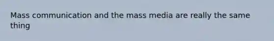 Mass communication and the mass media are really the same thing