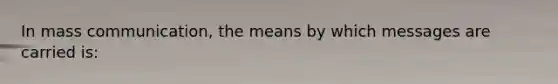 In mass communication, the means by which messages are carried is: