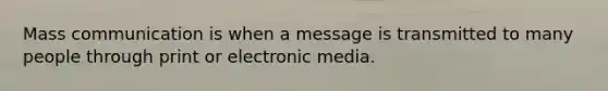 Mass communication is when a message is transmitted to many people through print or electronic media.