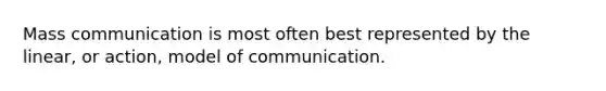 Mass communication is most often best represented by the linear, or action, model of communication.